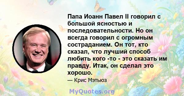 Папа Иоанн Павел II говорил с большой ясностью и последовательности. Но он всегда говорил с огромным состраданием. Он тот, кто сказал, что лучший способ любить кого -то - это сказать им правду. Итак, он сделал это