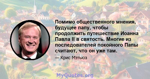 Помимо общественного мнения, будущее папу, чтобы продолжить путешествие Иоанна Павла II в святость. Многие из последователей покойного Папы считают, что он уже там.