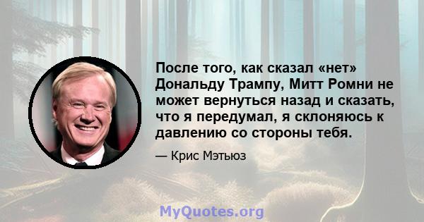 После того, как сказал «нет» Дональду Трампу, Митт Ромни не может вернуться назад и сказать, что я передумал, я склоняюсь к давлению со стороны тебя.