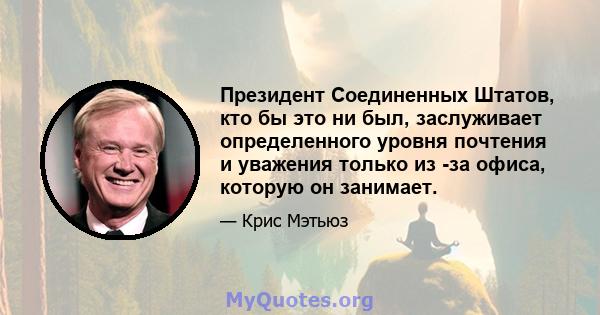 Президент Соединенных Штатов, кто бы это ни был, заслуживает определенного уровня почтения и уважения только из -за офиса, которую он занимает.