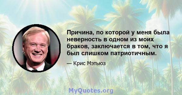 Причина, по которой у меня была неверность в одном из моих браков, заключается в том, что я был слишком патриотичным.