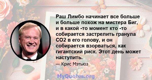 Раш Лимбо начинает все больше и больше похож на мистера Биг, и в какой -то момент кто -то собирается застрелить гранула CO2 в его голову, и он собирается взорваться, как гигантский риск. Этот день может наступить.