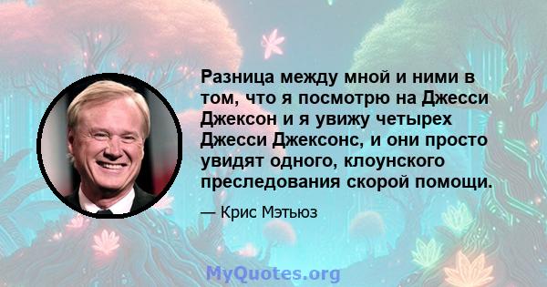 Разница между мной и ними в том, что я посмотрю на Джесси Джексон и я увижу четырех Джесси Джексонс, и они просто увидят одного, клоунского преследования скорой помощи.