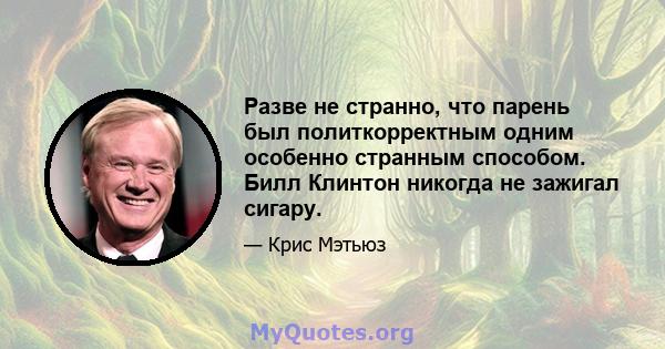 Разве не странно, что парень был политкорректным одним особенно странным способом. Билл Клинтон никогда не зажигал сигару.