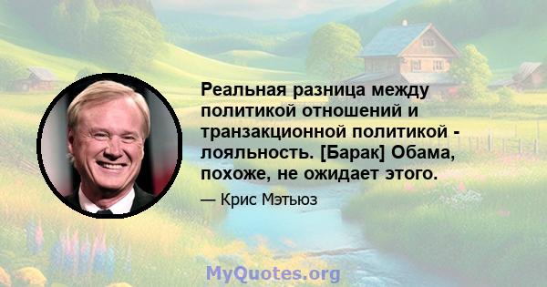 Реальная разница между политикой отношений и транзакционной политикой - лояльность. [Барак] Обама, похоже, не ожидает этого.