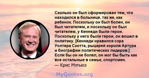 Сколько он был сформирован тем, что находился в больнице, так же, как ребенок. Поскольку он был болен, он был читателем, и поскольку он был читателем, у Кеннеди были герои. Поскольку у него были герои, он вошел в