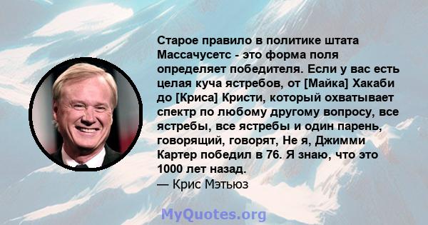 Старое правило в политике штата Массачусетс - это форма поля определяет победителя. Если у вас есть целая куча ястребов, от [Майка] Хакаби до [Криса] Кристи, который охватывает спектр по любому другому вопросу, все