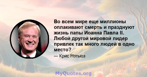 Во всем мире еще миллионы оплакивают смерть и празднуют жизнь папы Иоанна Павла II. Любой другой мировой лидер привлек так много людей в одно место?