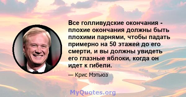 Все голливудские окончания - плохие окончания должны быть плохими парнями, чтобы падать примерно на 50 этажей до его смерти, и вы должны увидеть его глазные яблоки, когда он идет к гибели.