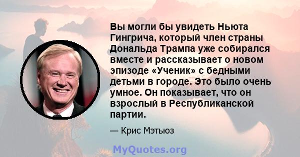 Вы могли бы увидеть Ньюта Гингрича, который член страны Дональда Трампа уже собирался вместе и рассказывает о новом эпизоде ​​«Ученик» с бедными детьми в городе. Это было очень умное. Он показывает, что он взрослый в