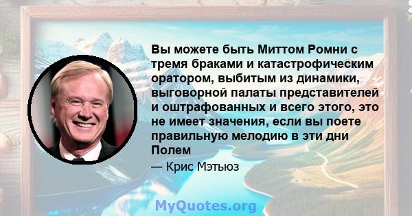 Вы можете быть Миттом Ромни с тремя браками и катастрофическим оратором, выбитым из динамики, выговорной палаты представителей и оштрафованных и всего этого, это не имеет значения, если вы поете правильную мелодию в эти 