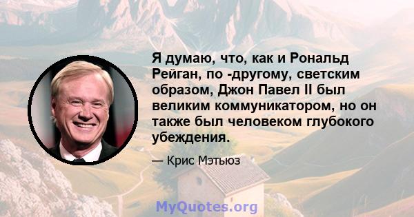 Я думаю, что, как и Рональд Рейган, по -другому, светским образом, Джон Павел II был великим коммуникатором, но он также был человеком глубокого убеждения.