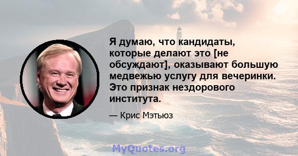 Я думаю, что кандидаты, которые делают это [не обсуждают], оказывают большую медвежью услугу для вечеринки. Это признак нездорового института.