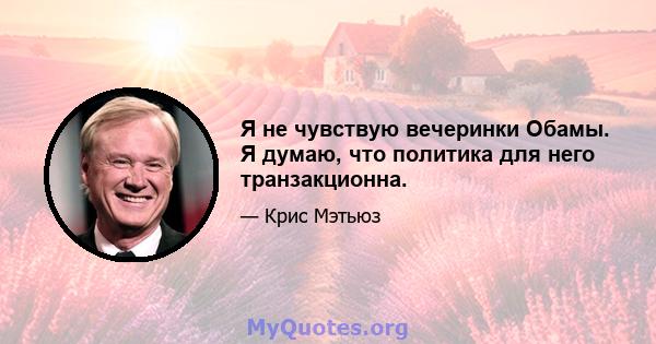 Я не чувствую вечеринки Обамы. Я думаю, что политика для него транзакционна.