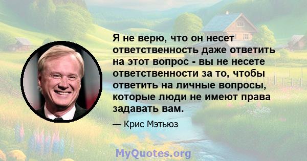 Я не верю, что он несет ответственность даже ответить на этот вопрос - вы не несете ответственности за то, чтобы ответить на личные вопросы, которые люди не имеют права задавать вам.