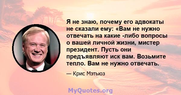 Я не знаю, почему его адвокаты не сказали ему: «Вам не нужно отвечать на какие -либо вопросы о вашей личной жизни, мистер президент. Пусть они предъявляют иск вам. Возьмите тепло. Вам не нужно отвечать.