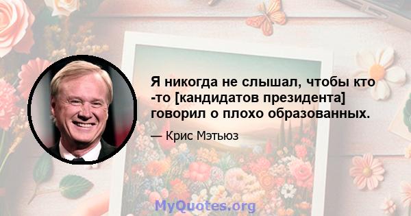 Я никогда не слышал, чтобы кто -то [кандидатов президента] говорил о плохо образованных.