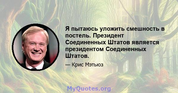 Я пытаюсь уложить смешность в постель. Президент Соединенных Штатов является президентом Соединенных Штатов.