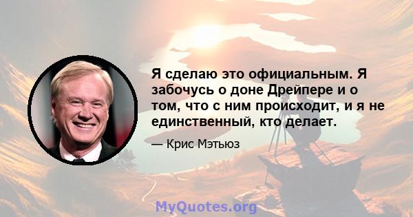 Я сделаю это официальным. Я забочусь о доне Дрейпере и о том, что с ним происходит, и я не единственный, кто делает.