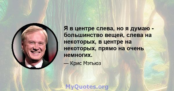 Я в центре слева, но я думаю - большинство вещей, слева на некоторых, в центре на некоторых, прямо на очень немногих.