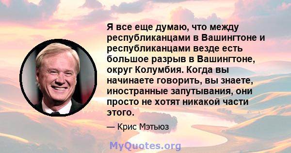 Я все еще думаю, что между республиканцами в Вашингтоне и республиканцами везде есть большое разрыв в Вашингтоне, округ Колумбия. Когда вы начинаете говорить, вы знаете, иностранные запутывания, они просто не хотят