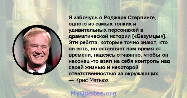 Я забочусь о Роджере Стерлинге, одного из самых тонких и удивительных персонажей в драматической истории [«Безумцы»]. Эти ребята, которые точно знают, кто он есть, но оставляет нам время от времени, надеясь отчаянно,