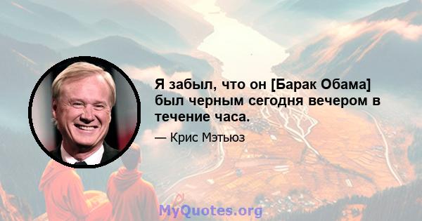 Я забыл, что он [Барак Обама] был черным сегодня вечером в течение часа.