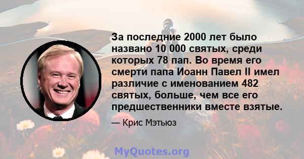 За последние 2000 лет было названо 10 000 святых, среди которых 78 пап. Во время его смерти папа Иоанн Павел II имел различие с именованием 482 святых, больше, чем все его предшественники вместе взятые.