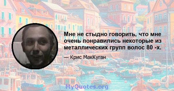 Мне не стыдно говорить, что мне очень понравились некоторые из металлических групп волос 80 -х.