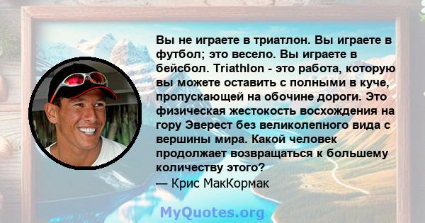 Вы не играете в триатлон. Вы играете в футбол; это весело. Вы играете в бейсбол. Triathlon - это работа, которую вы можете оставить с полными в куче, пропускающей на обочине дороги. Это физическая жестокость восхождения 