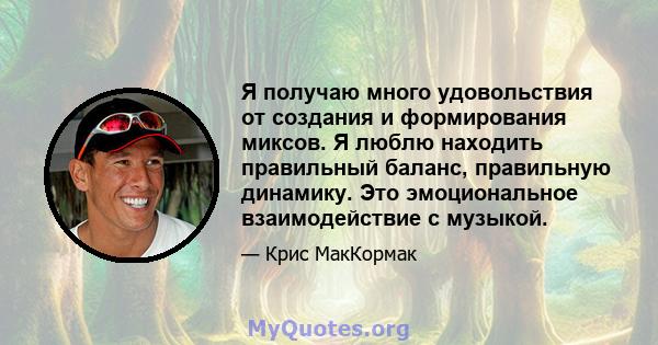 Я получаю много удовольствия от создания и формирования миксов. Я люблю находить правильный баланс, правильную динамику. Это эмоциональное взаимодействие с музыкой.