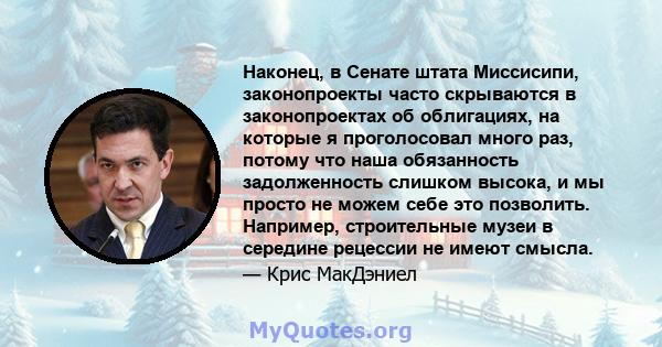 Наконец, в Сенате штата Миссисипи, законопроекты часто скрываются в законопроектах об облигациях, на которые я проголосовал много раз, потому что наша обязанность задолженность слишком высока, и мы просто не можем себе