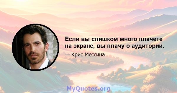 Если вы слишком много плачете на экране, вы плачу о аудитории.