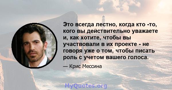 Это всегда лестно, когда кто -то, кого вы действительно уважаете и, как хотите, чтобы вы участвовали в их проекте - не говоря уже о том, чтобы писать роль с учетом вашего голоса.