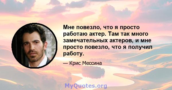 Мне повезло, что я просто работаю актер. Там так много замечательных актеров, и мне просто повезло, что я получил работу.