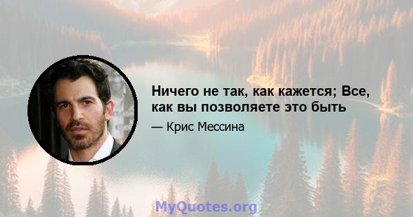 Ничего не так, как кажется; Все, как вы позволяете это быть