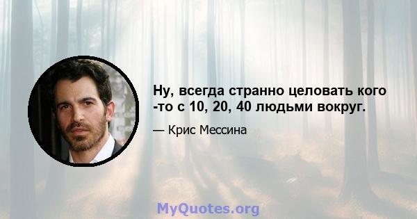 Ну, всегда странно целовать кого -то с 10, 20, 40 людьми вокруг.