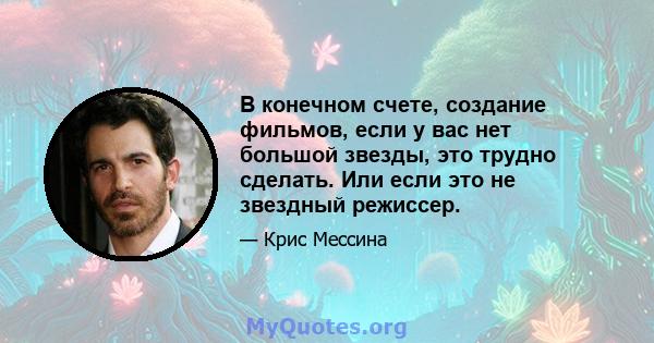 В конечном счете, создание фильмов, если у вас нет большой звезды, это трудно сделать. Или если это не звездный режиссер.