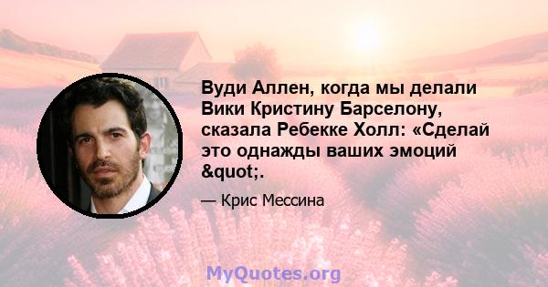 Вуди Аллен, когда мы делали Вики Кристину Барселону, сказала Ребекке Холл: «Сделай это однажды ваших эмоций ".