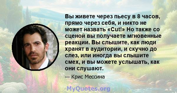 Вы живете через пьесу в 8 часов, прямо через себя, и никто не может назвать «Cut!» Но также со сценой вы получаете мгновенные реакции. Вы слышите, как люди хранят в аудитории, и скучно до слез, или иногда вы слышите