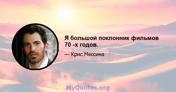 Я большой поклонник фильмов 70 -х годов.