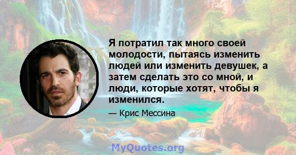 Я потратил так много своей молодости, пытаясь изменить людей или изменить девушек, а затем сделать это со мной, и люди, которые хотят, чтобы я изменился.