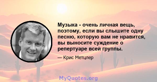 Музыка - очень личная вещь, поэтому, если вы слышите одну песню, которую вам не нравится, вы выносите суждение о репертуаре всей группы.