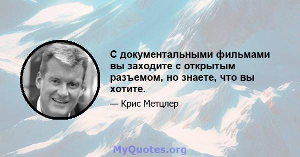 С документальными фильмами вы заходите с открытым разъемом, но знаете, что вы хотите.