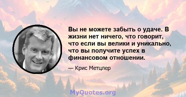 Вы не можете забыть о удаче. В жизни нет ничего, что говорит, что если вы велики и уникально, что вы получите успех в финансовом отношении.