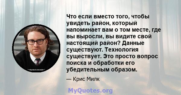 Что если вместо того, чтобы увидеть район, который напоминает вам о том месте, где вы выросли, вы видите свой настоящий район? Данные существуют. Технология существует. Это просто вопрос поиска и обработки его