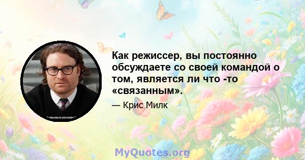 Как режиссер, вы постоянно обсуждаете со своей командой о том, является ли что -то «связанным».