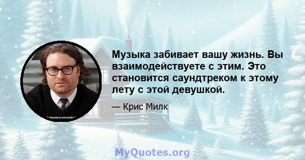 Музыка забивает вашу жизнь. Вы взаимодействуете с этим. Это становится саундтреком к этому лету с этой девушкой.