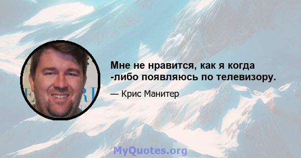 Мне не нравится, как я когда -либо появляюсь по телевизору.