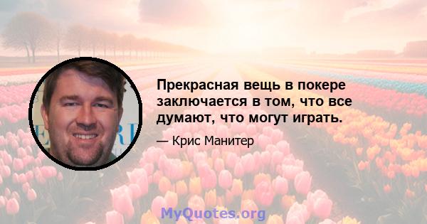 Прекрасная вещь в покере заключается в том, что все думают, что могут играть.